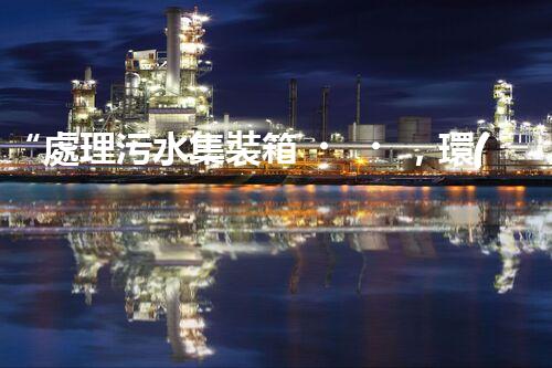 “處理污水集裝箱，環(huán)保先鋒，清潔利器！”